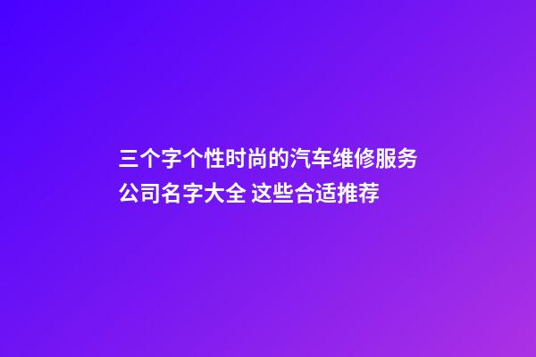 三个字个性时尚的汽车维修服务公司名字大全 这些合适推荐